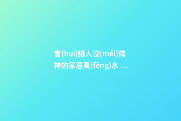會(huì)讓人沒(méi)精神的家居風(fēng)水 怎么做才能讓人精神起來(lái)